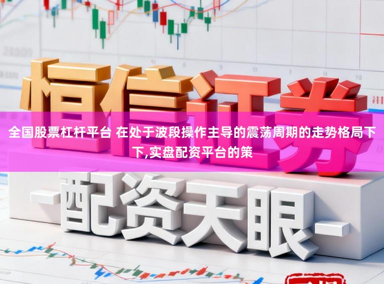 全国股票杠杆平台 在处于波段操作主导的震荡周期的走势格局下下，实盘配资平台的策