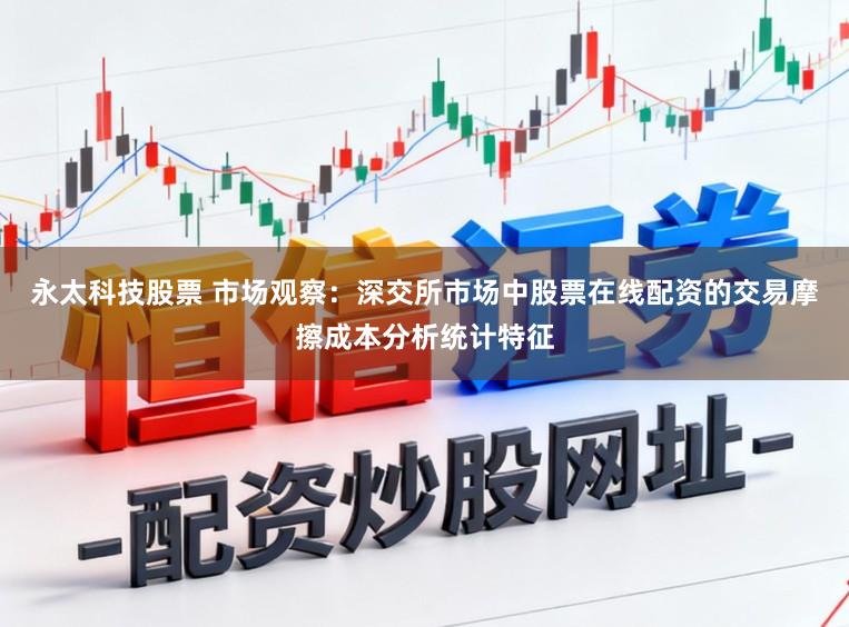 永太科技股票 市场观察：深交所市场中股票在线配资的交易摩擦成本分析统计特征