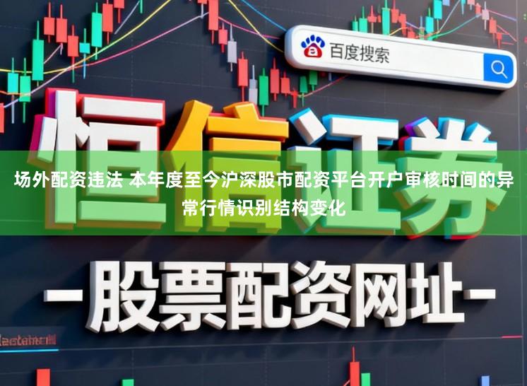 场外配资违法 本年度至今沪深股市配资平台开户审核时间的异常行情识别结构变化
