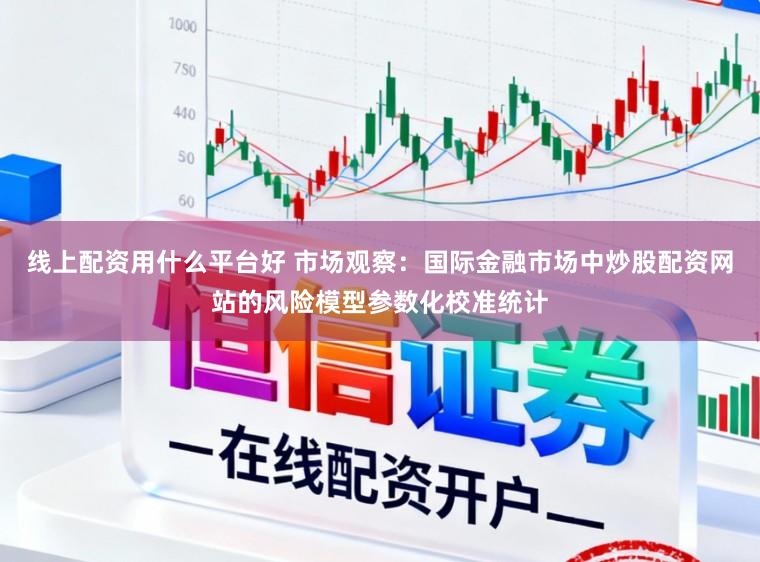 线上配资用什么平台好 市场观察：国际金融市场中炒股配资网站的风险模型参数化校准统计