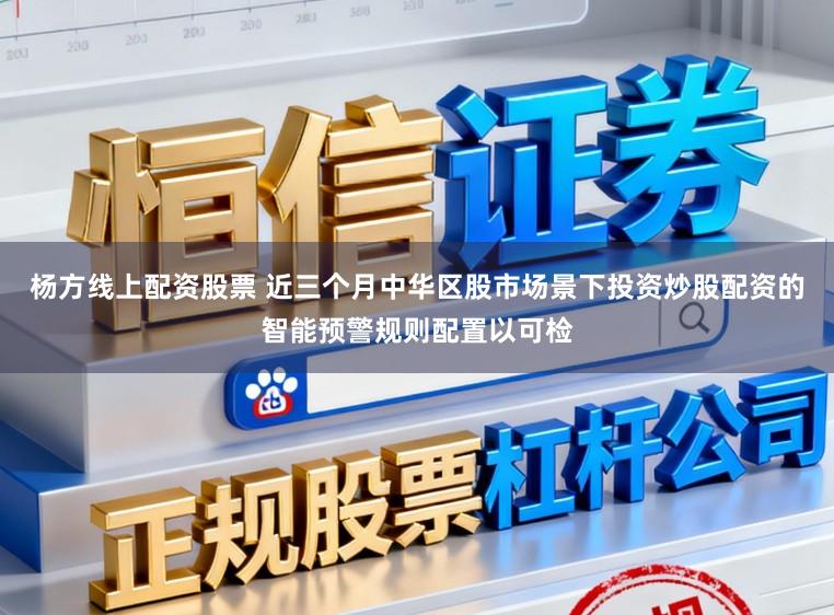 杨方线上配资股票 近三个月中华区股市场景下投资炒股配资的智能预警规则配置以可检
