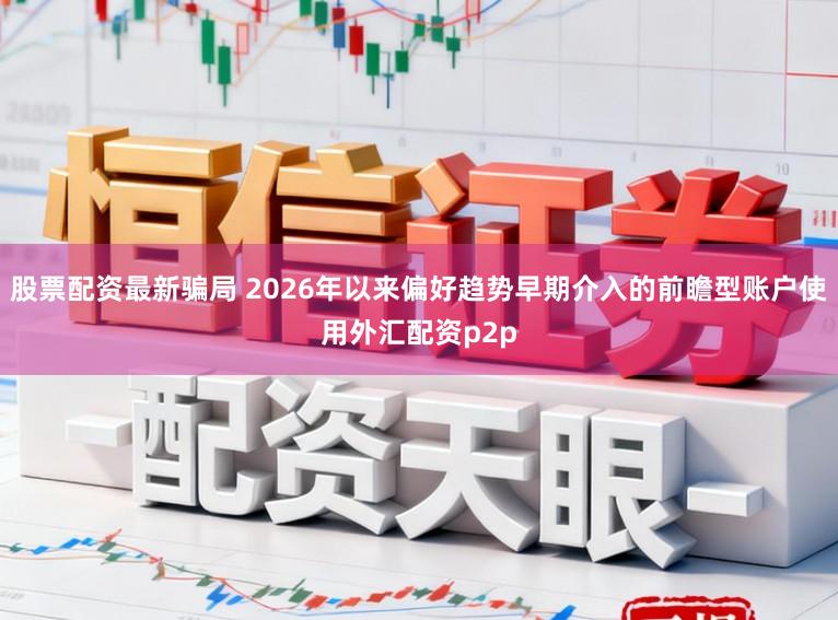 股票配资最新骗局 2026年以来偏好趋势早期介入的前瞻型账户使用外汇配资p2p