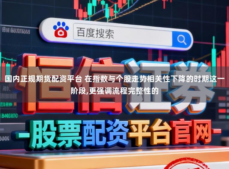 国内正规期货配资平台 在指数与个股走势相关性下降的时期这一阶段,更强调流程完整性的