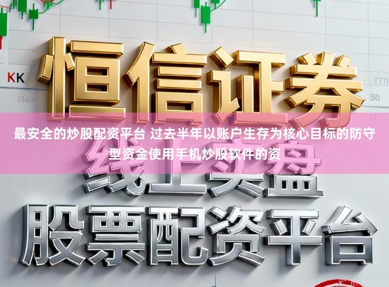 最安全的炒股配资平台 过去半年以账户生存为核心目标的防守型资金使用手机炒股软件的资