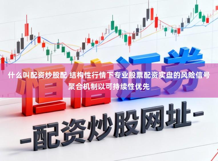 什么叫配资炒股配 结构性行情下专业股票配资实盘的风险信号聚合机制以可持续性优先