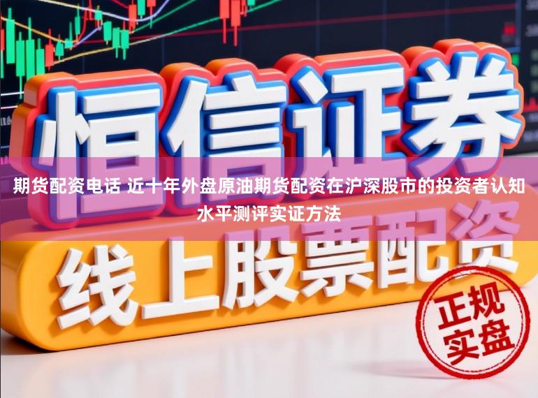 期货配资电话 近十年外盘原油期货配资在沪深股市的投资者认知水平测评实证方法