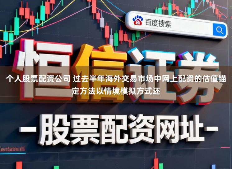 个人股票配资公司 过去半年海外交易市场中网上配资的估值锚定方法以情境模拟方式还