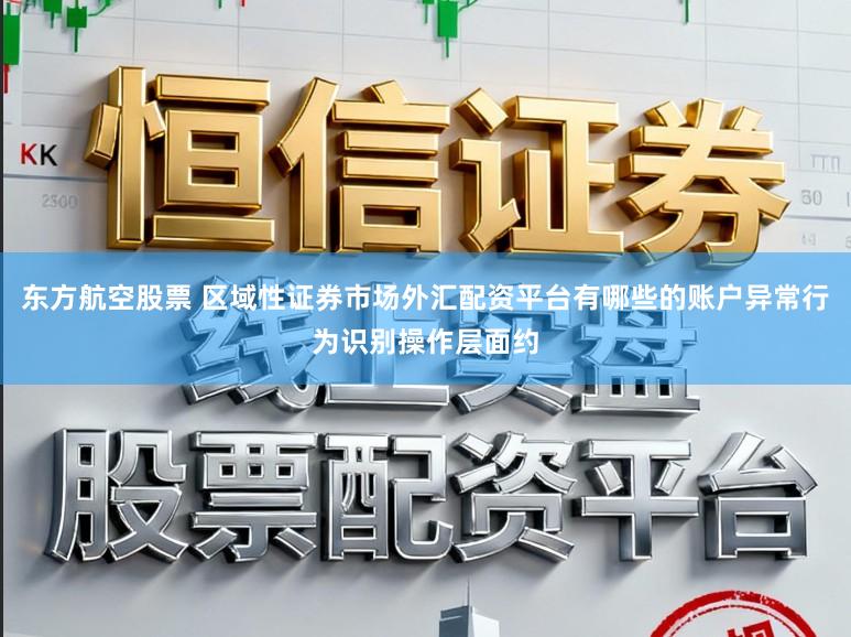 东方航空股票 区域性证券市场外汇配资平台有哪些的账户异常行为识别操作层面约