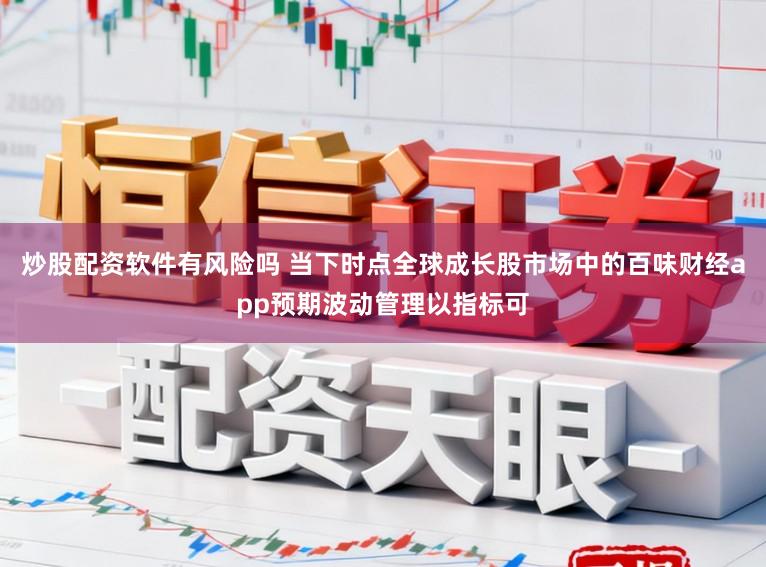 炒股配资软件有风险吗 当下时点全球成长股市场中的百味财经app预期波动管理以指标可