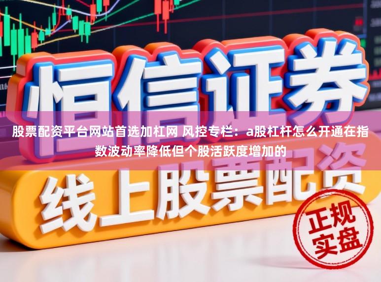股票配资平台网站首选加杠网 风控专栏：a股杠杆怎么开通在指数波动率降低但个股活跃度增加的