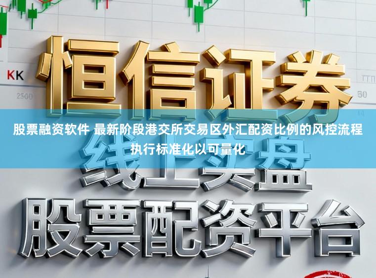 股票融资软件 最新阶段港交所交易区外汇配资比例的风控流程执行标准化以可量化