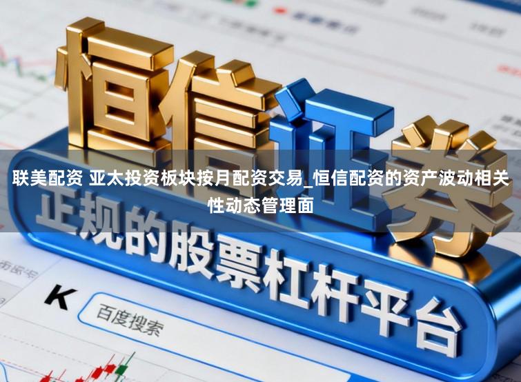 联美配资 亚太投资板块按月配资交易_恒信配资的资产波动相关性动态管理面