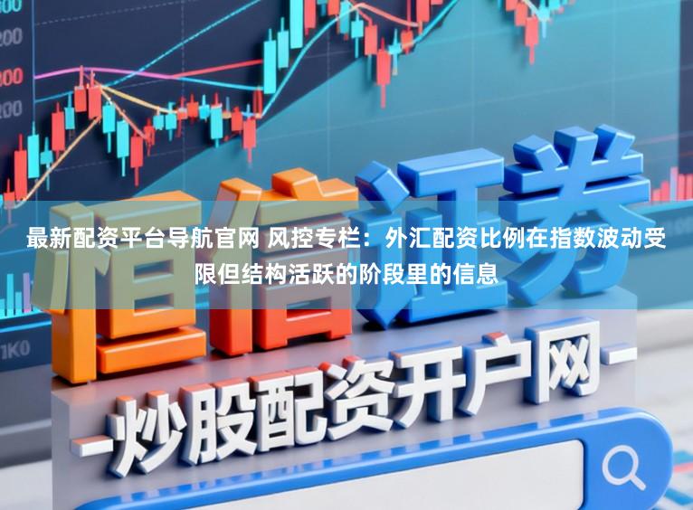 最新配资平台导航官网 风控专栏：外汇配资比例在指数波动受限但结构活跃的阶段里的信息