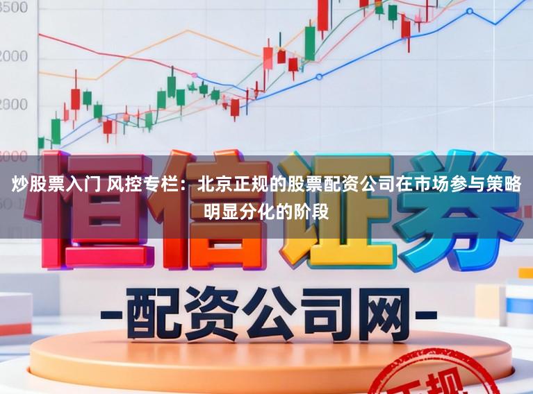 炒股票入门 风控专栏：北京正规的股票配资公司在市场参与策略明显分化的阶段