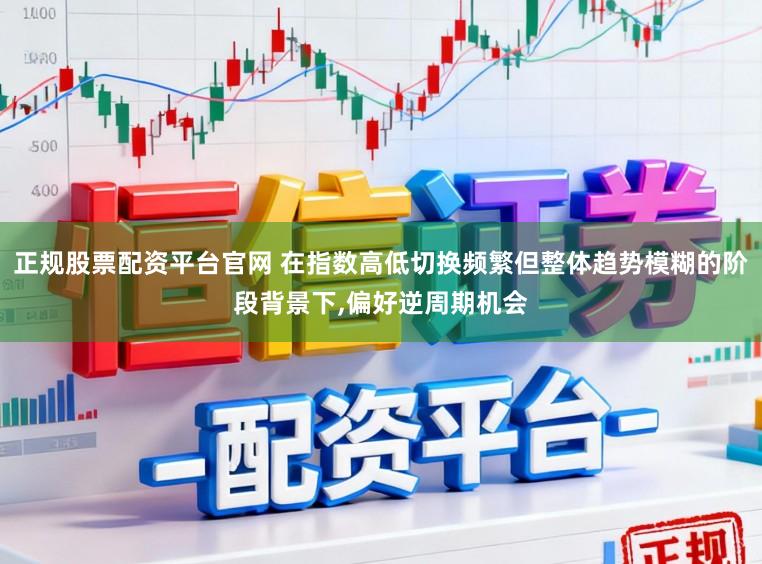 正规股票配资平台官网 在指数高低切换频繁但整体趋势模糊的阶段背景下，偏好逆周期机会