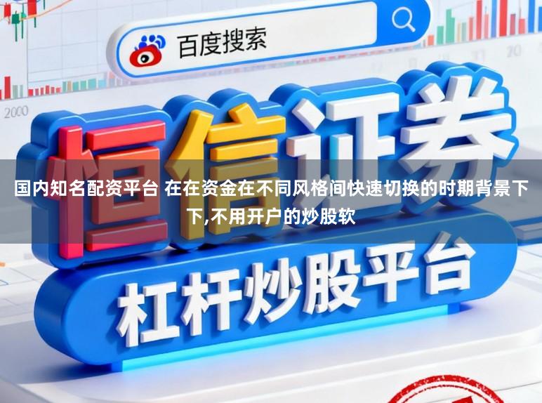 国内知名配资平台 在在资金在不同风格间快速切换的时期背景下下，不用开户的炒股软