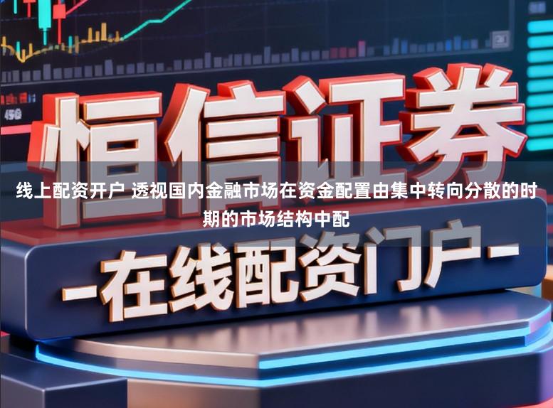 线上配资开户 透视国内金融市场在资金配置由集中转向分散的时期的市场结构中配