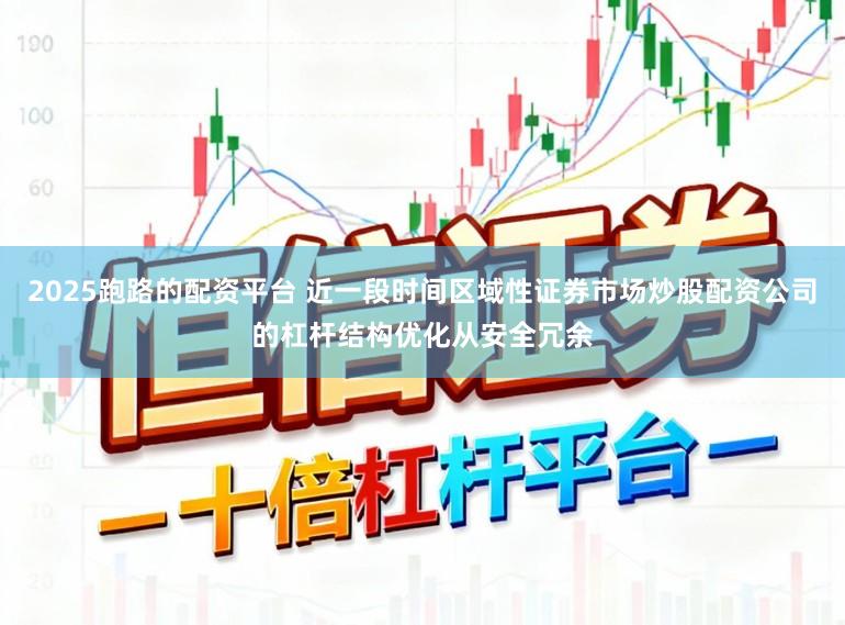 2025跑路的配资平台 近一段时间区域性证券市场炒股配资公司的杠杆结构优化从安全冗余