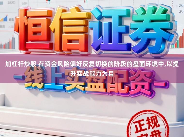 加杠杆炒股 在资金风险偏好反复切换的阶段的盘面环境中，以提升实战能力为目