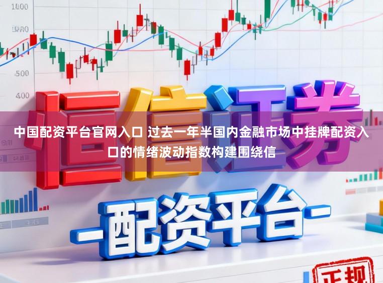 中国配资平台官网入口 过去一年半国内金融市场中挂牌配资入口的情绪波动指数构建围绕信