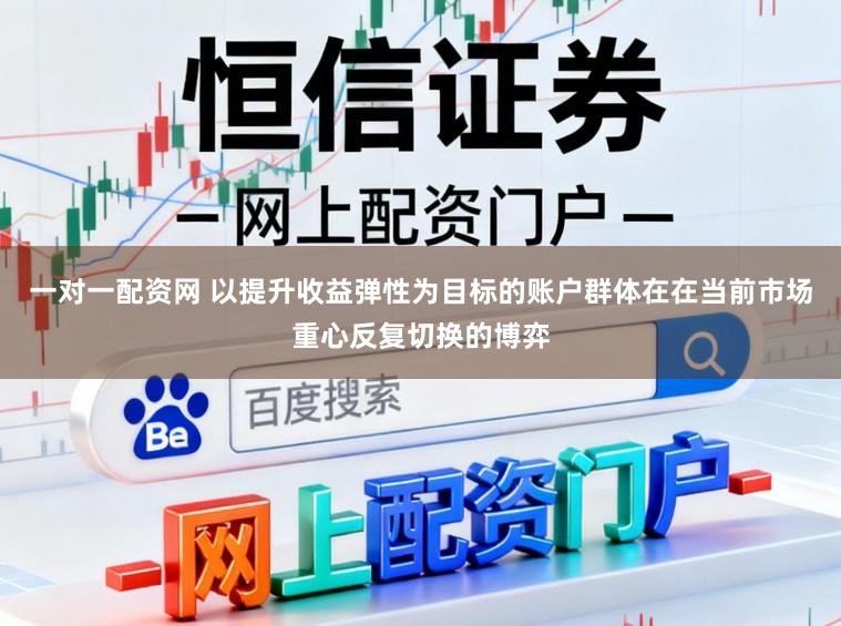 一对一配资网 以提升收益弹性为目标的账户群体在在当前市场重心反复切换的博弈