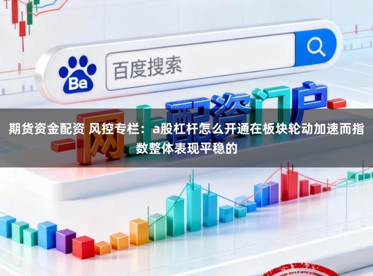 期货资金配资 风控专栏：a股杠杆怎么开通在板块轮动加速而指数整体表现平稳的