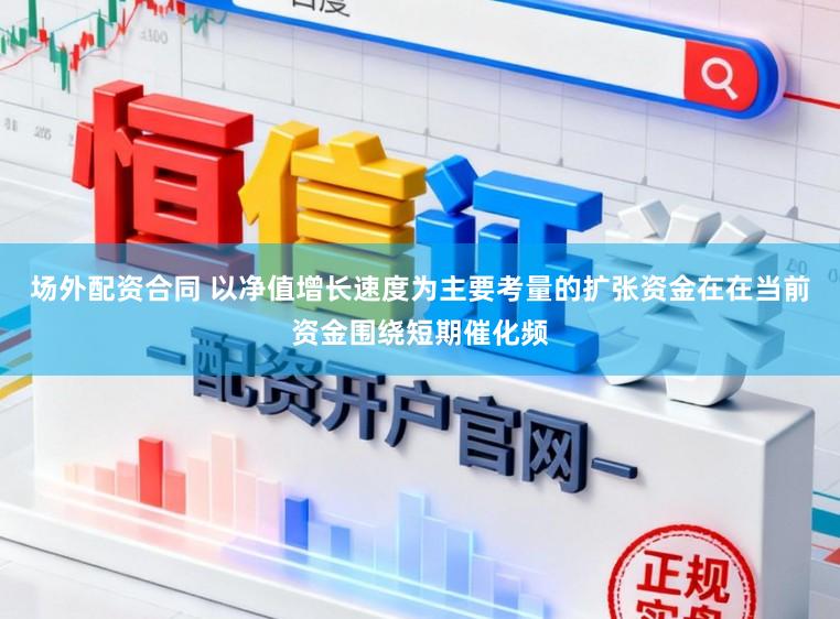 场外配资合同 以净值增长速度为主要考量的扩张资金在在当前资金围绕短期催化频