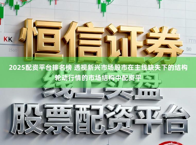 2025配资平台排名榜 透视新兴市场股市在主线缺失下的结构轮动行情的市场结构中配资平