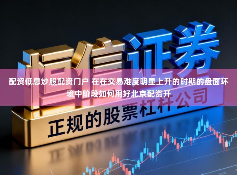 配资低息炒股配资门户 在在交易难度明显上升的时期的盘面环境中阶段如何用好北京配资开