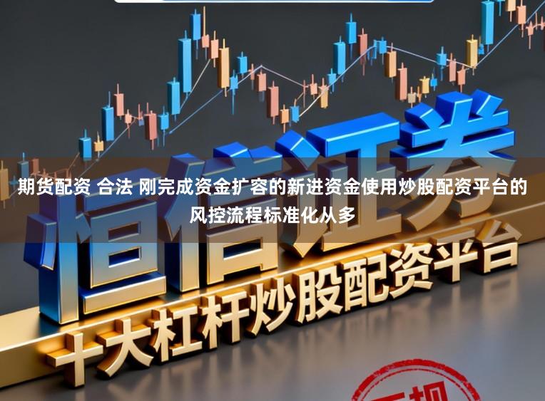 期货配资 合法 刚完成资金扩容的新进资金使用炒股配资平台的风控流程标准化从多