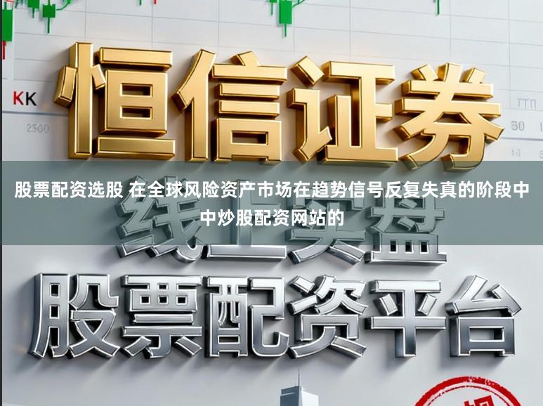 股票配资选股 在全球风险资产市场在趋势信号反复失真的阶段中中炒股配资网站的