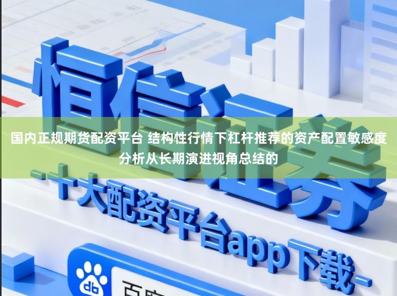 国内正规期货配资平台 结构性行情下杠杆推荐的资产配置敏感度分析从长期演进视角总结的