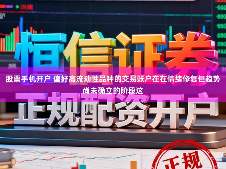 股票手机开户 偏好高流动性品种的交易账户在在情绪修复但趋势尚未确立的阶段这