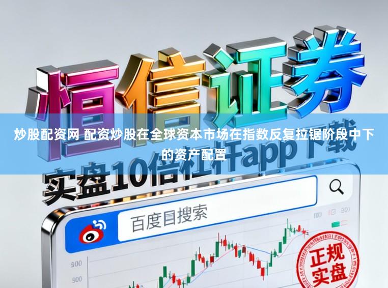 炒股配资网 配资炒股在全球资本市场在指数反复拉锯阶段中下的资产配置