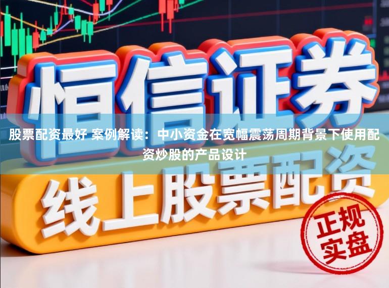 股票配资最好 案例解读:中小资金在宽幅震荡周期背景下使用配资炒股的产品设计