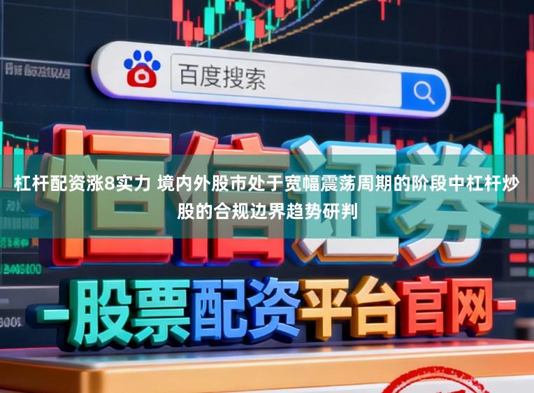 杠杆配资涨8实力 境内外股市处于宽幅震荡周期的阶段中杠杆炒股的合规边界趋势研判