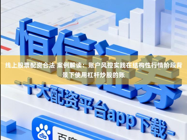 线上股票配资合法 案例解读：账户风控实践在结构性行情阶段背景下使用杠杆炒股的账