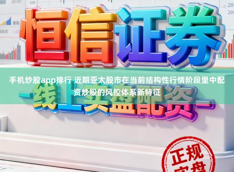 手机炒股app排行 近期亚太股市在当前结构性行情阶段里中配资炒股的风控体系新特征