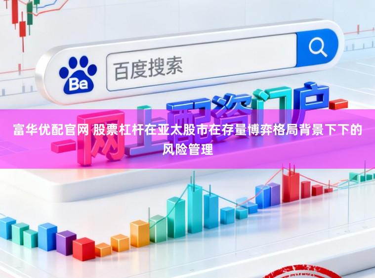 富华优配官网 股票杠杆在亚太股市在存量博弈格局背景下下的风险管理