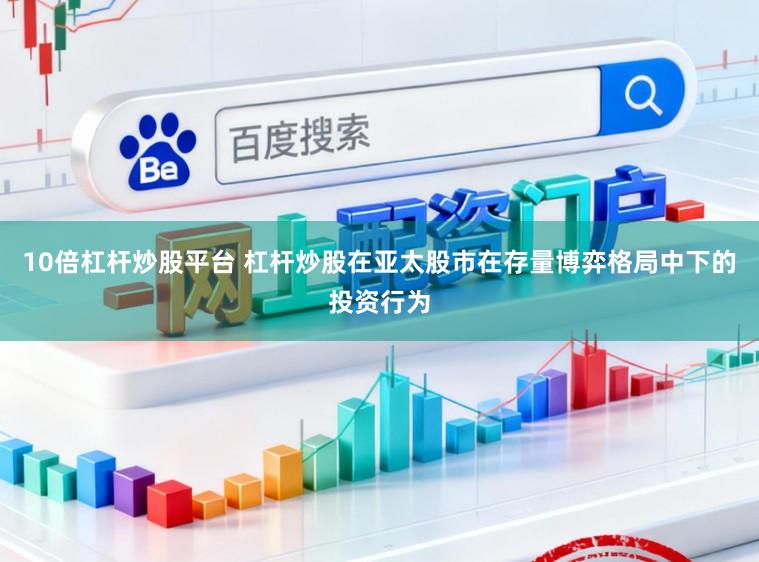10倍杠杆炒股平台 杠杆炒股在亚太股市在存量博弈格局中下的投资行为