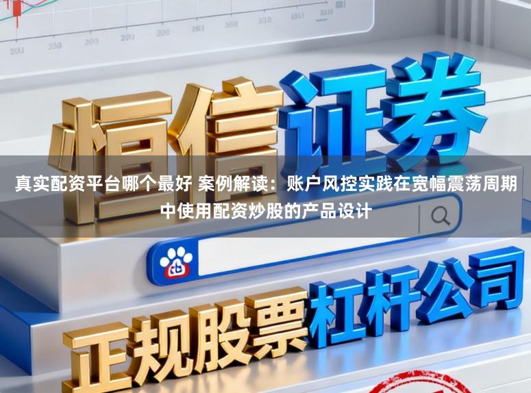 真实配资平台哪个最好 案例解读：账户风控实践在宽幅震荡周期中使用配资炒股的产品设计