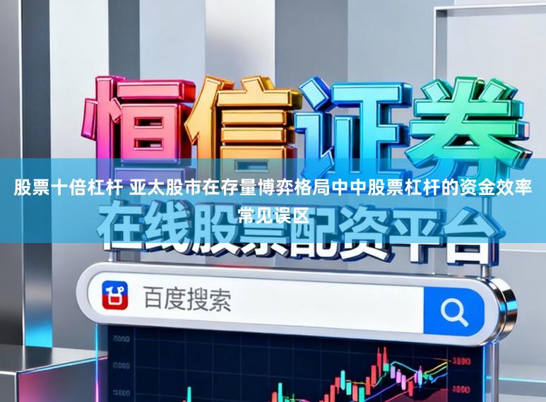 股票十倍杠杆 亚太股市在存量博弈格局中中股票杠杆的资金效率常见误区