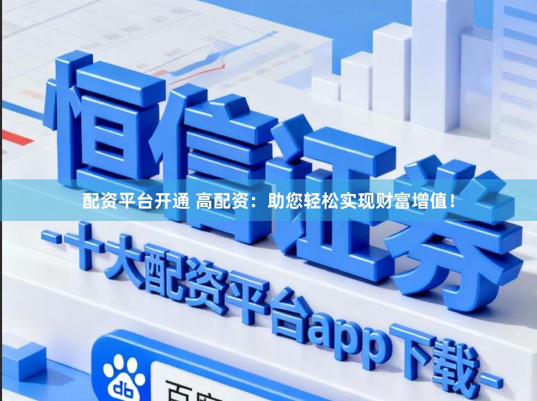 配资平台开通 高配资：助您轻松实现财富增值！