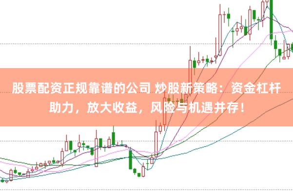 股票配资正规靠谱的公司 炒股新策略：资金杠杆助力，放大收益，风险与机遇并存！