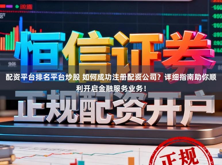 配资平台排名平台炒股 如何成功注册配资公司？详细指南助你顺利开启金融服务业务！