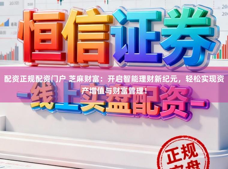配资正规配资门户 芝麻财富：开启智能理财新纪元，轻松实现资产增值与财富管理！
