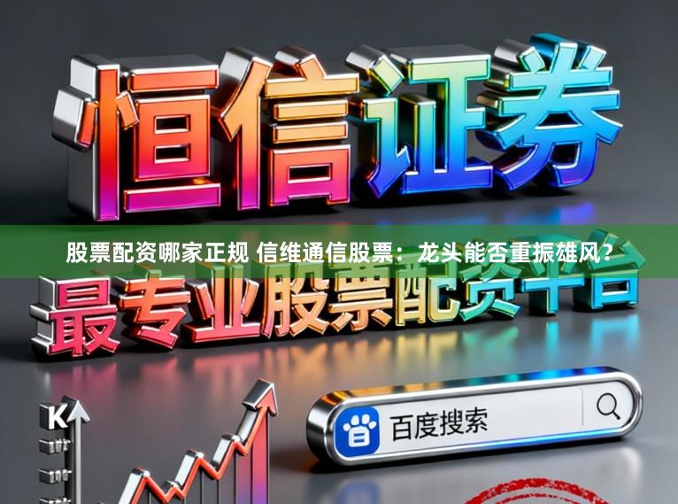 股票配资哪家正规 信维通信股票：龙头能否重振雄风？