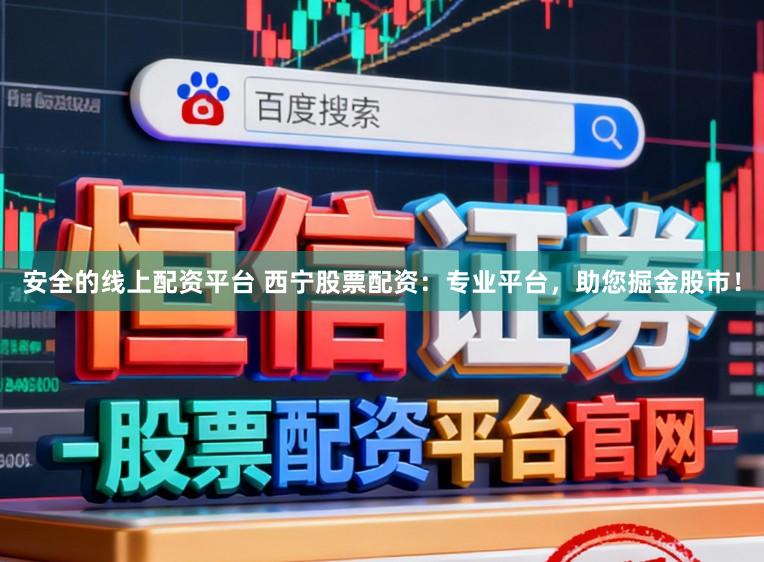 安全的线上配资平台 西宁股票配资：专业平台，助您掘金股市！