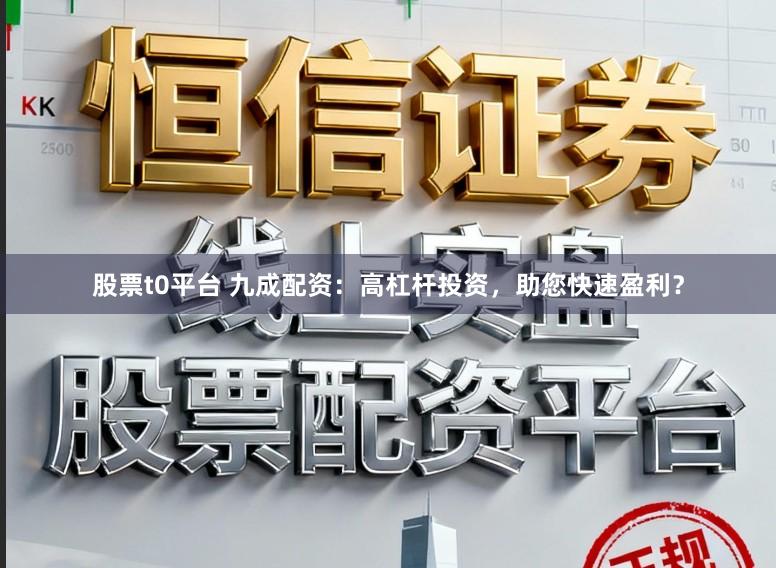 股票t0平台 九成配资：高杠杆投资，助您快速盈利？