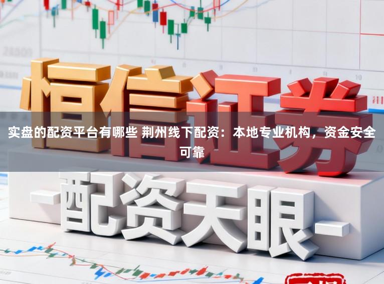 实盘的配资平台有哪些 荆州线下配资：本地专业机构，资金安全可靠